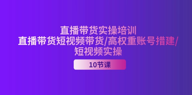(11512期)2024直播带货实操培训,直播带货短视频带货/高权重账号措建/短视频实操-琴书聊项目