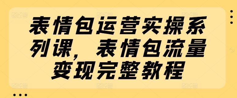 表情包运营实操系列课，表情包流量变现完整教程-琴书聊项目