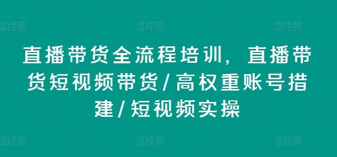 直播带货全流程培训，直播带货短视频带货/高权重账号措建/短视频实操-琴书聊项目
