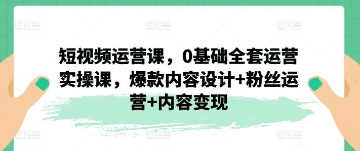 短视频运营课，0基础全套运营实操课，爆款内容设计+粉丝运营+内容变现-琴书聊项目
