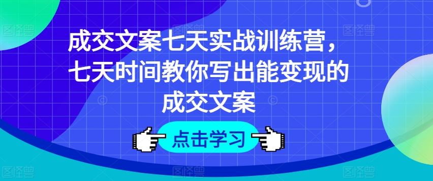 成交文案七天实战训练营，七天时间教你写出能变现的成交文案-琴书聊项目
