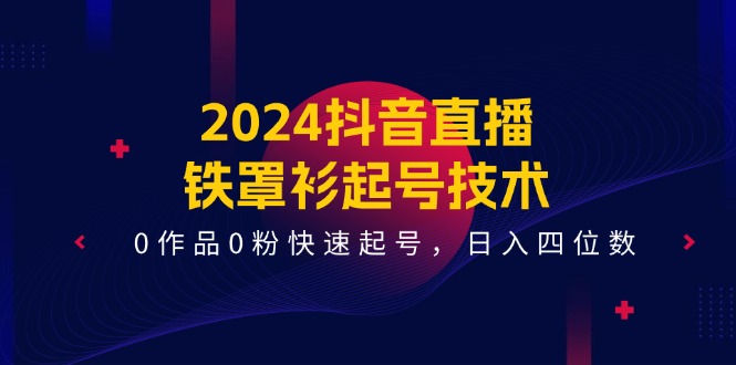 2024抖音直播铁罩衫起号技术,0作品0粉快速起号,日入四位数(14节课)-琴书聊项目
