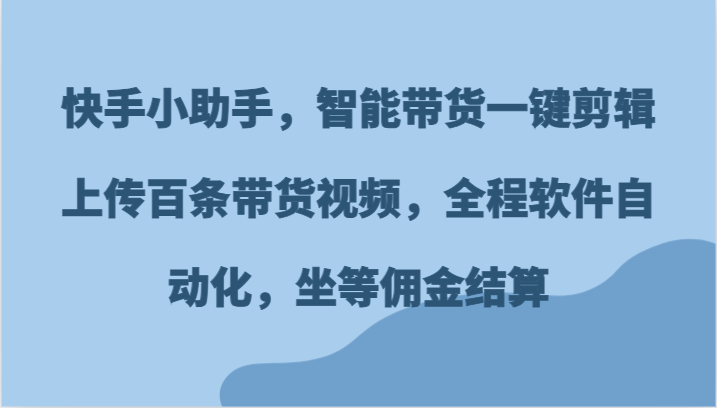 快手小助手，智能带货一键剪辑上传百条带货视频，全程软件自动化，坐等佣金结算-琴书聊项目