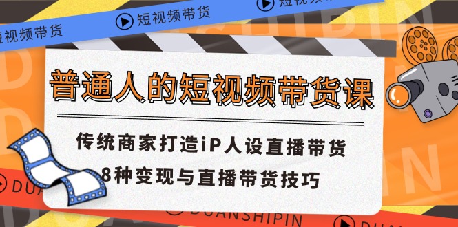 普通人的短视频带货课 传统商家打造iP人设直播带货 8种变现与直播带货技巧-琴书聊项目
