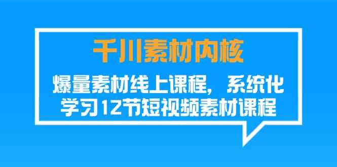 千川素材内核,爆量素材线上课程,系统化学习短视频素材(12节)-琴书聊项目