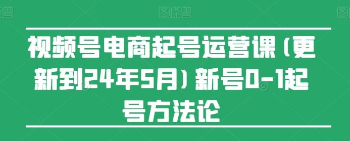 视频号电商起号运营课(更新24年7月)新号0-1起号方法论-琴书聊项目