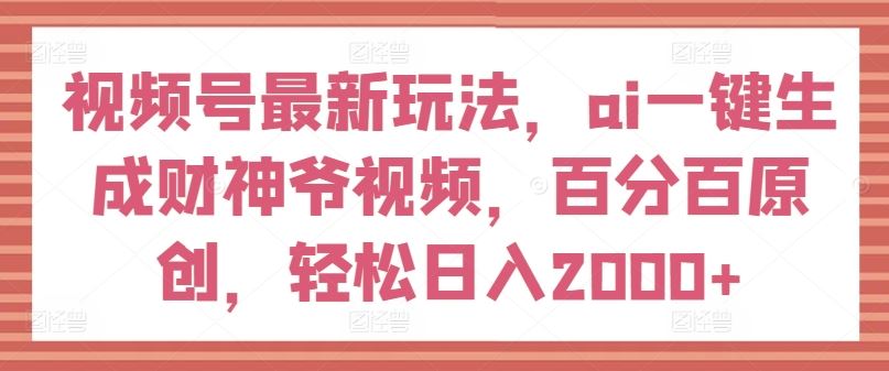 视频号最新玩法，ai一键生成财神爷视频，百分百原创，轻松日入2000+【揭秘】-琴书聊项目