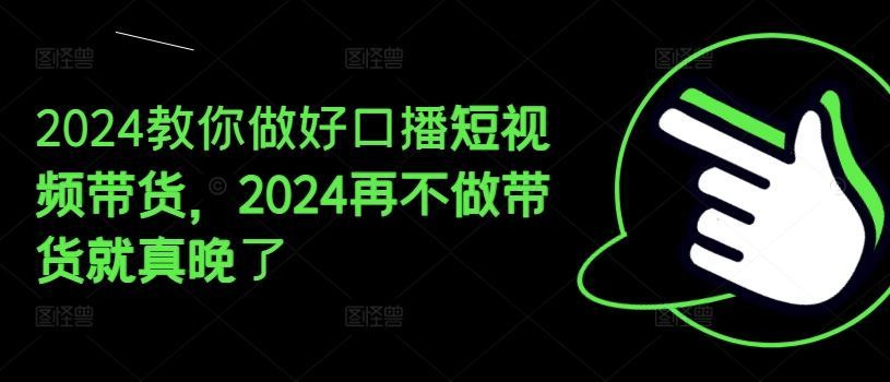 2024教你做好口播短视频带货,2024再不做带货就真晚了-琴书聊项目