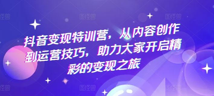 抖音变现特训营，从内容创作到运营技巧，助力大家开启精彩的变现之旅-琴书聊项目