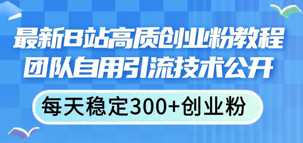 （11661期）最新B站高质创业粉教程，团队自用引流技术公开，每天稳定300+创业粉-琴书聊项目