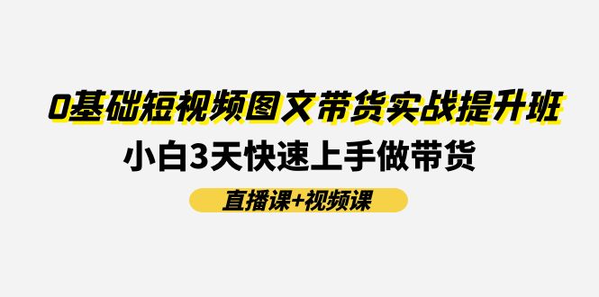 0基础短视频图文带货实战提升班,小白3天快速上手做带货(直播课+视频课)-琴书聊项目