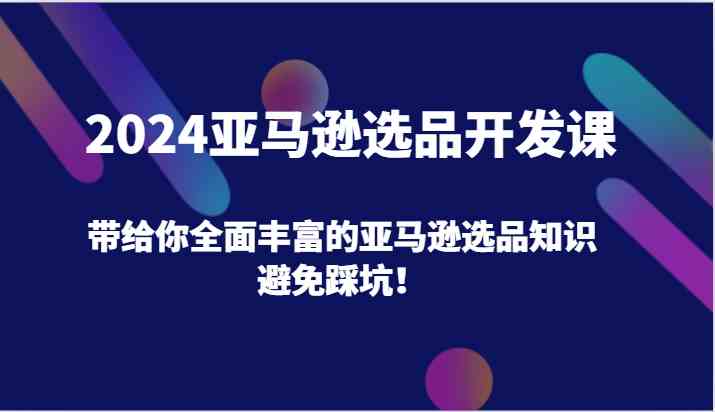 2024亚马逊选品开发课，带给你全面丰富的亚马逊选品知识，避免踩坑！-琴书聊项目
