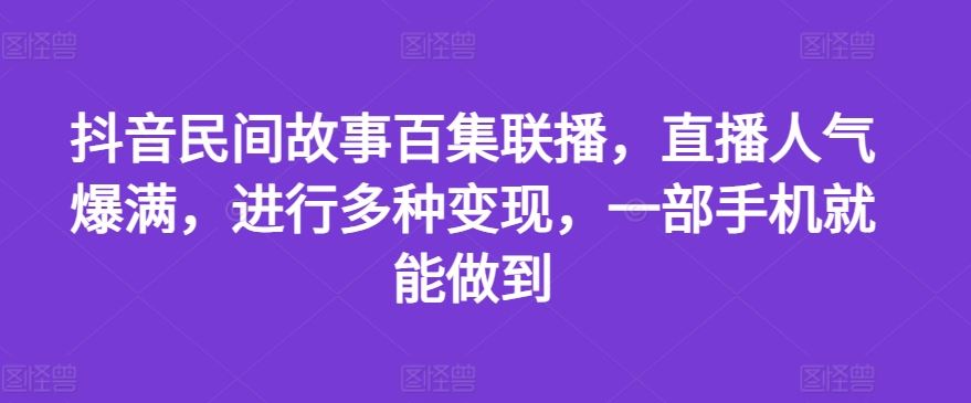 抖音民间故事百集联播，直播人气爆满，进行多种变现，一部手机就能做到【揭秘】-琴书聊项目