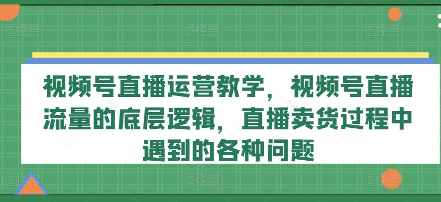 视频号直播运营教学，视频号直播流量的底层逻辑，直播卖货过程中遇到的各种问题-琴书聊项目
