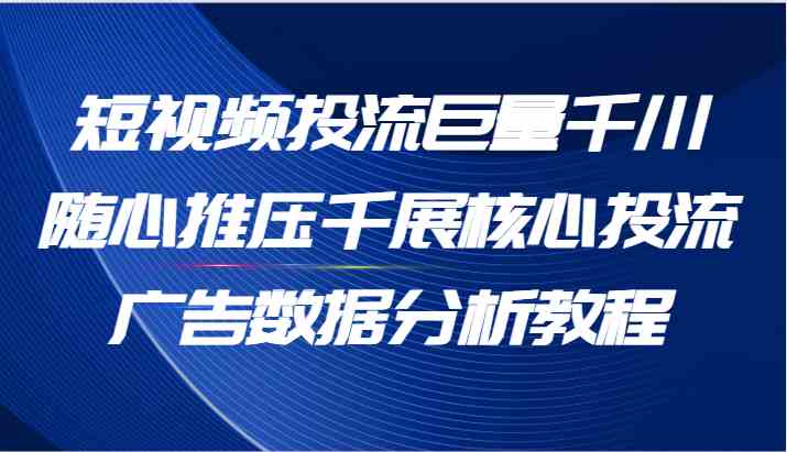 短视频投流巨量千川随心推压千展核心投流广告数据分析教程(65节)-琴书聊项目