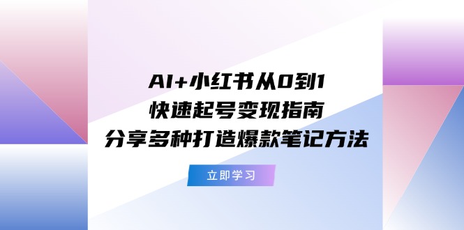 AI+小红书从0到1快速起号变现指南：分享多种打造爆款笔记方法-琴书聊项目