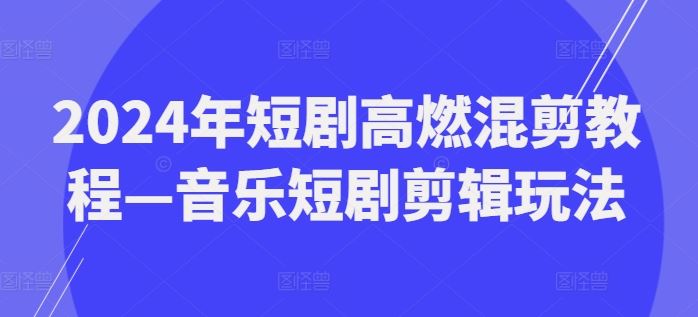 2024年短剧高燃混剪教程—音乐短剧剪辑玩法-琴书聊项目