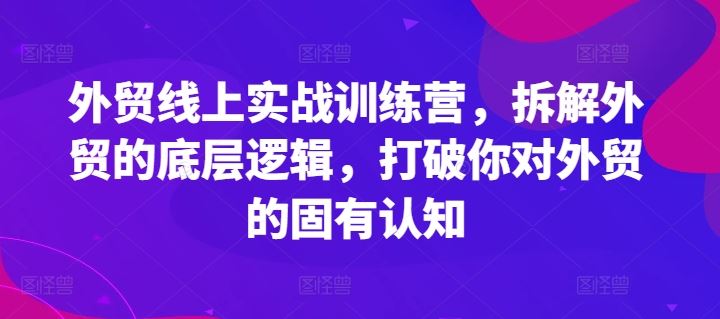 外贸线上实战训练营,拆解外贸的底层逻辑,打破你对外贸的固有认知-琴书聊项目