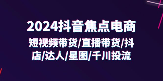 (11794期)2024抖音-焦点电商:短视频带货/直播带货/抖店/达人/星图/千川投流/32节课-琴书聊项目