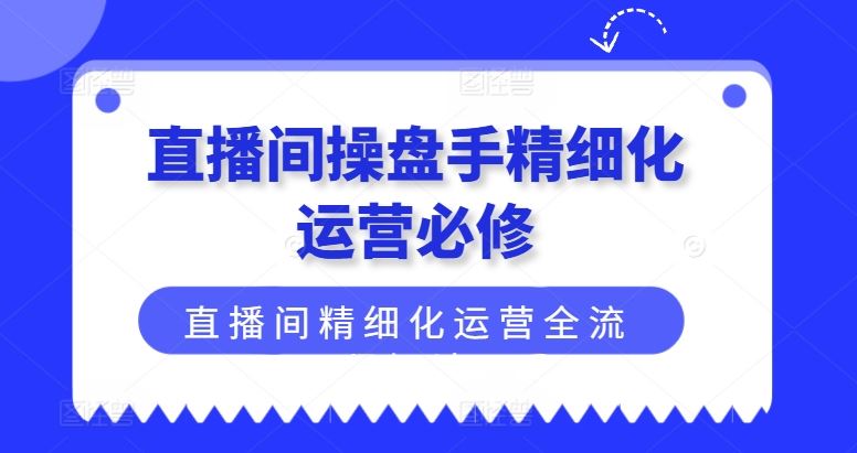 直播间操盘手精细化运营必修，直播间精细化运营全流程解读-琴书聊项目