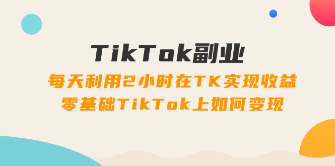 （11826期）TikTok副业：每天利用2小时在TK实现收益，零基础TikTok上如何变现，34节程-琴书聊项目
