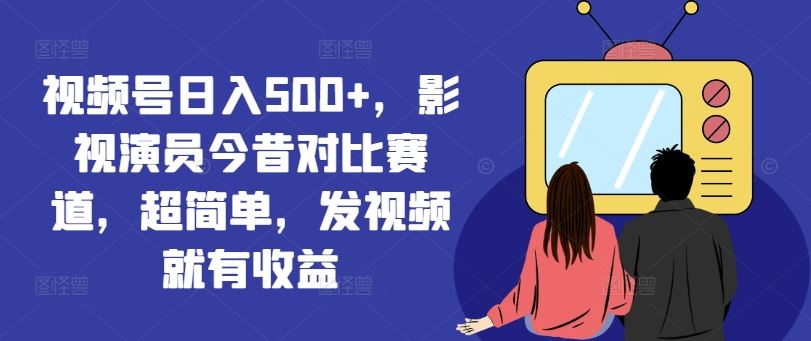 视频号日入500+，影视演员今昔对比赛道，超简单，发视频就有收益【揭秘】-琴书聊项目