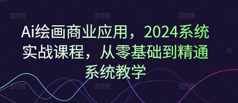 Ai绘画商业应用，2024系统实战课程，从零基础到精通系统教学-琴书聊项目