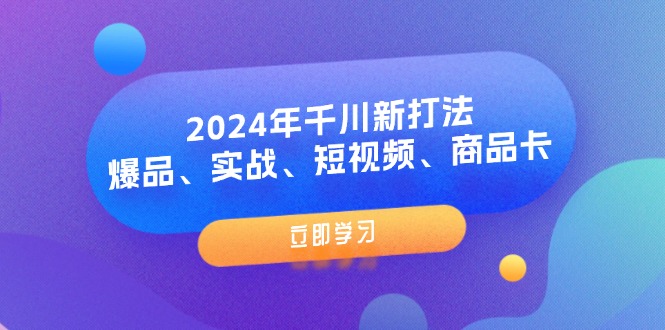 （11875期）2024年千川新打法：爆品、实战、短视频、商品卡（8节课）-琴书聊项目