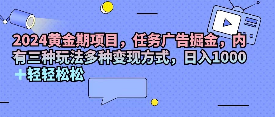 （11871期）2024黄金期项目，任务广告掘金，内有三种玩法多种变现方式，日入1000+…-琴书聊项目