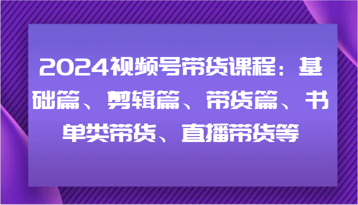 2024视频号带货课程：基础篇、剪辑篇、带货篇、书单类带货、直播带货等-琴书聊项目