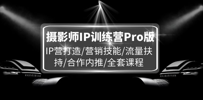 摄影师IP训练营Pro版，IP营打造/营销技能/流量扶持/合作内推/全套课程-琴书聊项目