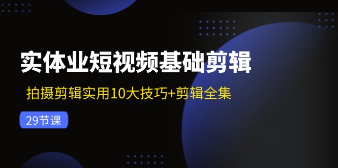（11914期）实体业短视频基础剪辑：拍摄剪辑实用10大技巧+剪辑全集（29节）-琴书聊项目