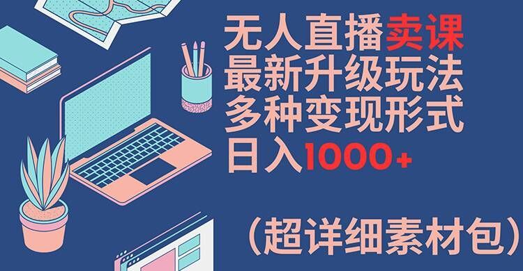 无人直播卖课最新升级玩法，多种变现形式，日入1000+(超详细素材包)【揭秘】-琴书聊项目