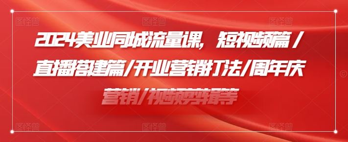 2024美业同城流量课，短视频篇 /直播搭建篇/开业营销打法/周年庆营销/视频剪辑等-琴书聊项目