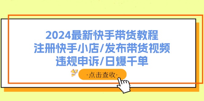 （11938期）2024最新快手带货教程：注册快手小店/发布带货视频/违规申诉/日爆千单-琴书聊项目