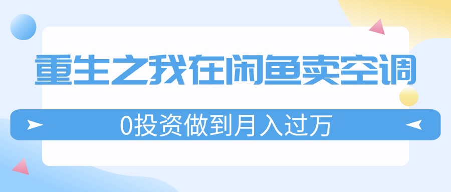 （11962期）重生之我在闲鱼卖空调，0投资做到月入过万，迎娶白富美，走上人生巅峰-琴书聊项目