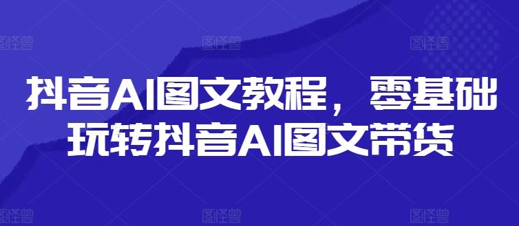 抖音AI图文教程，零基础玩转抖音AI图文带货-琴书聊项目