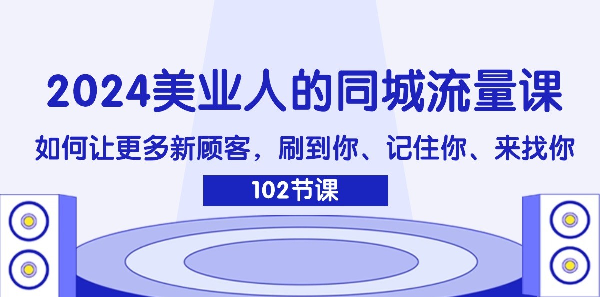 2024美业人的同城流量课：如何让更多新顾客，刷到你、记住你、来找你-琴书聊项目