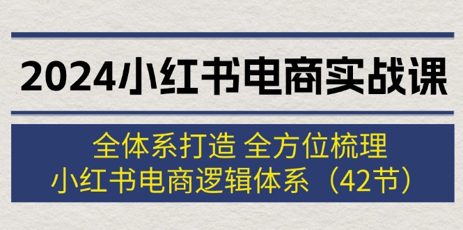 （12003期）2024小红书电商实战课：全体系打造 全方位梳理 小红书电商逻辑体系 (42节)-琴书聊项目