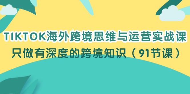 （12010期）TIKTOK海外跨境思维与运营实战课，只做有深度的跨境知识（91节课）-琴书聊项目