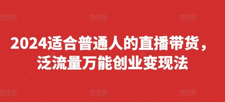 2024适合普通人的直播带货，泛流量万能创业变现法，上手快、落地快、起号快、变现快(更新8月)-琴书聊项目
