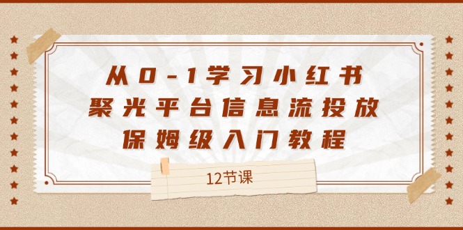 从0-1学习小红书聚光平台信息流投放，保姆级入门教程（12节课）-琴书聊项目