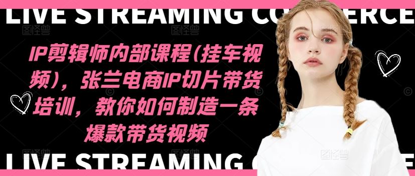 IP剪辑师内部课程(挂车视频)，张兰电商IP切片带货培训，教你如何制造一条爆款带货视频-琴书聊项目