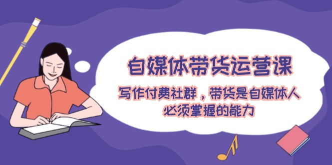 自媒体带货运营课：写作付费社群，带货是自媒体人必须掌握的能力-琴书聊项目