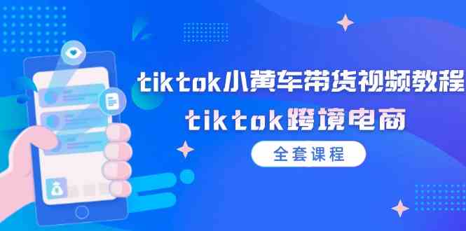 tiktok小黄车带货视频教程，tiktok跨境电商（全套课程）-琴书聊项目