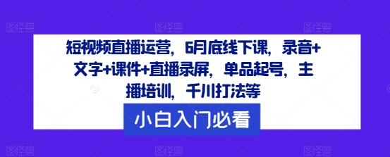 短视频直播运营，6月底线下课，录音+文字+课件+直播录屏，单品起号，主播培训，千川打法等-琴书聊项目
