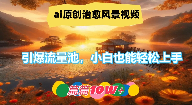 ai原创治愈风景视频，引爆流量池，小白也能轻松上手，篇篇10w+-琴书聊项目