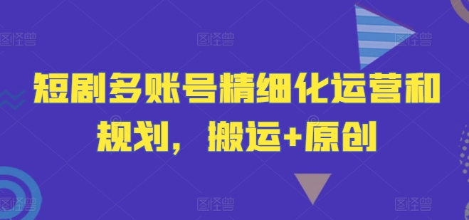 短剧多账号精细化运营和规划，搬运+原创-琴书聊项目