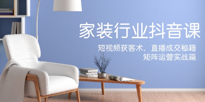 家装抖音课：短视频获客术，直播成交秘籍，矩阵运营实战篇-琴书聊项目