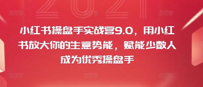 小红书操盘手实战营9.0，用小红书放大你的生意势能，赋能少数人成为优秀操盘手-琴书聊项目